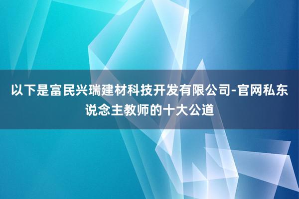 以下是富民兴瑞建材科技开发有限公司-官网私东说念主教师的十大公道