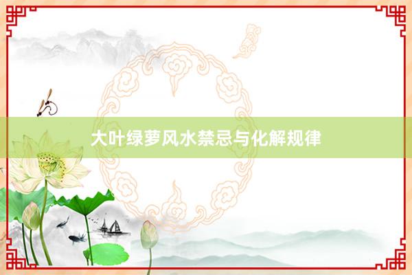 大叶绿萝风水禁忌与化解规律